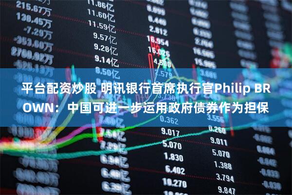 平台配资炒股 明讯银行首席执行官Philip BROWN：中国可进一步运用政府债券作为担保