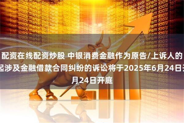 配资在线配资炒股 中银消费金融作为原告/上诉人的42起涉及金融借款合同纠纷的诉讼将于2025年6月24日开庭