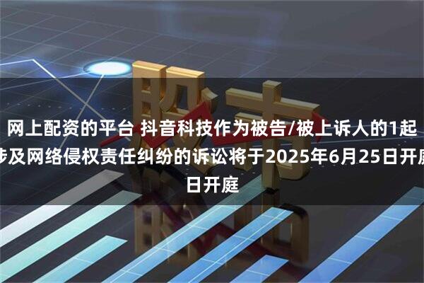 网上配资的平台 抖音科技作为被告/被上诉人的1起涉及网络侵权责任纠纷的诉讼将于2025年6月25日开庭