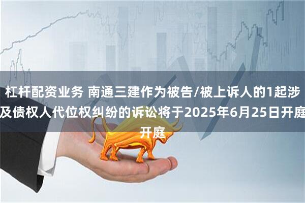 杠杆配资业务 南通三建作为被告/被上诉人的1起涉及债权人代位权纠纷的诉讼将于2025年6月25日开庭