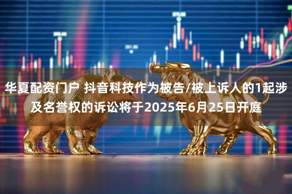 华夏配资门户 抖音科技作为被告/被上诉人的1起涉及名誉权的诉讼将于2025年6月25日开庭