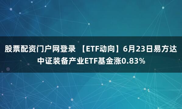 股票配资门户网登录 【ETF动向】6月23日易方达中证装备产业ETF基金涨0.83%