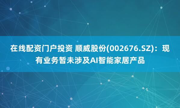 在线配资门户投资 顺威股份(002676.SZ)：现有业务暂未涉及AI智能家居产品