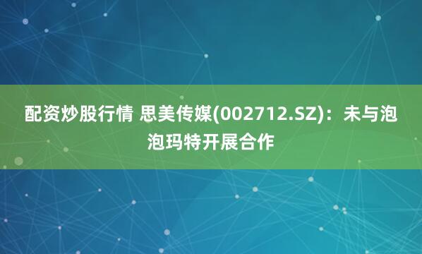 配资炒股行情 思美传媒(002712.SZ)：未与泡泡玛特开展合作