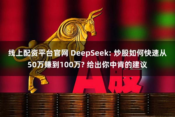 线上配资平台官网 DeepSeek: 炒股如何快速从50万赚到100万? 给出你中肯的建议