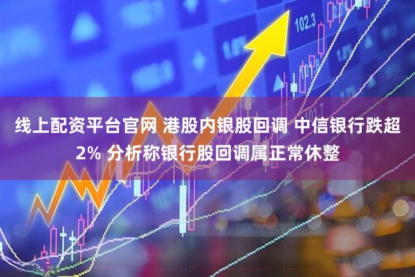 线上配资平台官网 港股内银股回调 中信银行跌超2% 分析称银行股回调属正常休整
