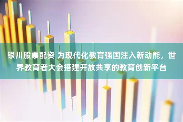 银川股票配资 为现代化教育强国注入新动能，世界教育者大会搭建开放共享的教育创新平台