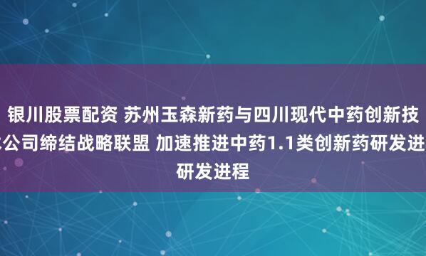 银川股票配资 苏州玉森新药与四川现代中药创新技术公司缔结战略联盟 加速推进中药1.1类创新药研发进程