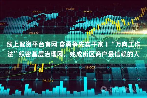 线上配资平台官网 奋勇争先实干家〡“万向工作法”织密基层治理网，她成街区商户最信赖的人
