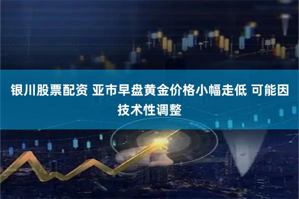 银川股票配资 亚市早盘黄金价格小幅走低 可能因技术性调整