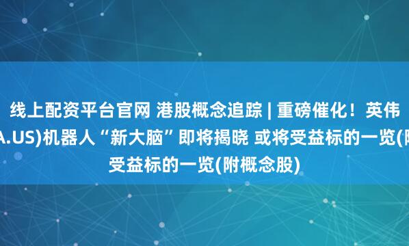 线上配资平台官网 港股概念追踪 | 重磅催化！英伟达(NVDA.US)机器人“新大脑”即将揭晓 或将受益标的一览(附概念股)