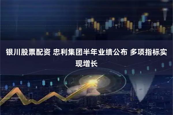 银川股票配资 忠利集团半年业绩公布 多项指标实现增长