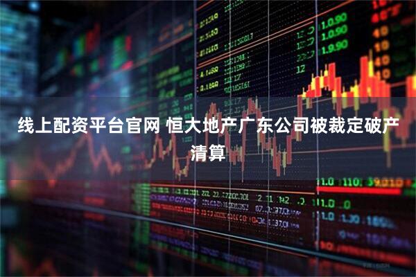 线上配资平台官网 恒大地产广东公司被裁定破产清算