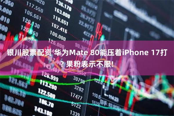 银川股票配资 华为Mate 80能压着iPhone 17打? 果粉表示不服!