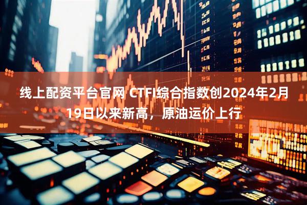 线上配资平台官网 CTFI综合指数创2024年2月19日以来新高，原油运价上行