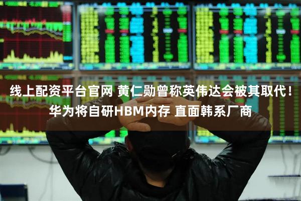 线上配资平台官网 黄仁勋曾称英伟达会被其取代！华为将自研HBM内存 直面韩系厂商