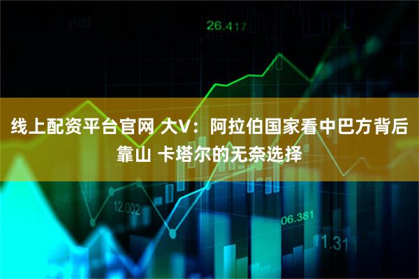 线上配资平台官网 大V：阿拉伯国家看中巴方背后靠山 卡塔尔的无奈选择