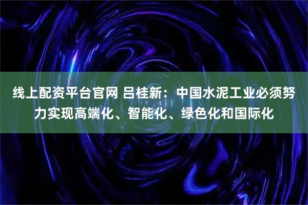 线上配资平台官网 吕桂新：中国水泥工业必须努力实现高端化、智能化、绿色化和国际化