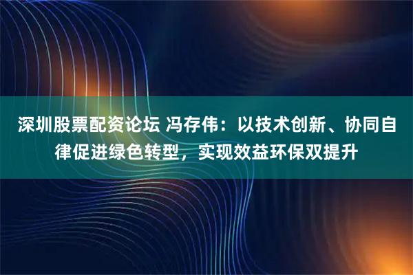 深圳股票配资论坛 冯存伟：以技术创新、协同自律促进绿色转型，实现效益环保双提升