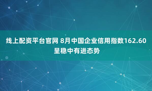 线上配资平台官网 8月中国企业信用指数162.60 呈稳中有进态势