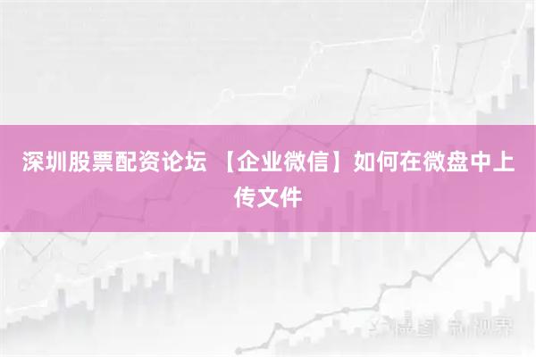 深圳股票配资论坛 【企业微信】如何在微盘中上传文件