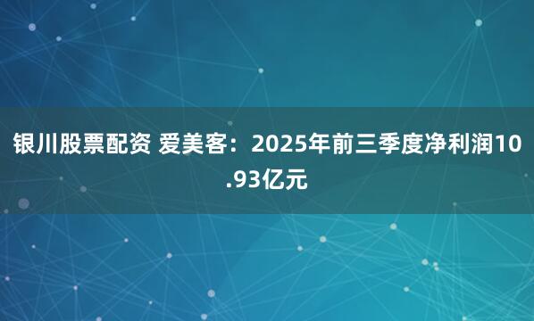 银川股票配资 爱美客：2025年前三季度净利润10.93亿元