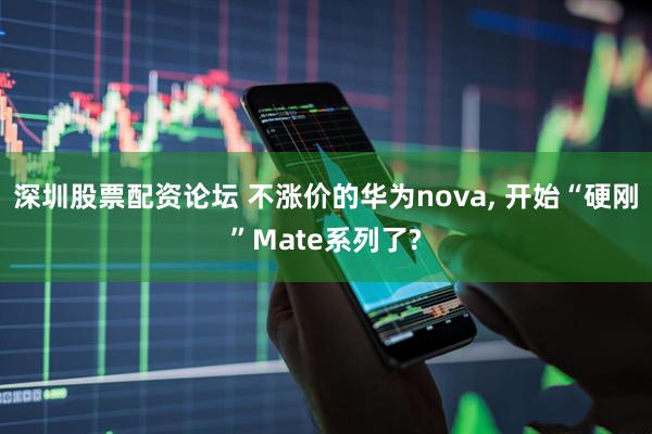 深圳股票配资论坛 不涨价的华为nova, 开始“硬刚”Mate系列了?