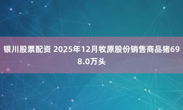 银川股票配资 2025年12月牧原股份销售商品猪698.0万头