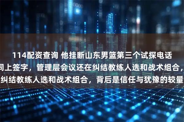 114配资查询 他挂断山东男篮第三个试探电话，选择在南京同曦的合同上签字，管理层会议还在纠结教练人选和战术组合，背后是信任与犹豫的较量